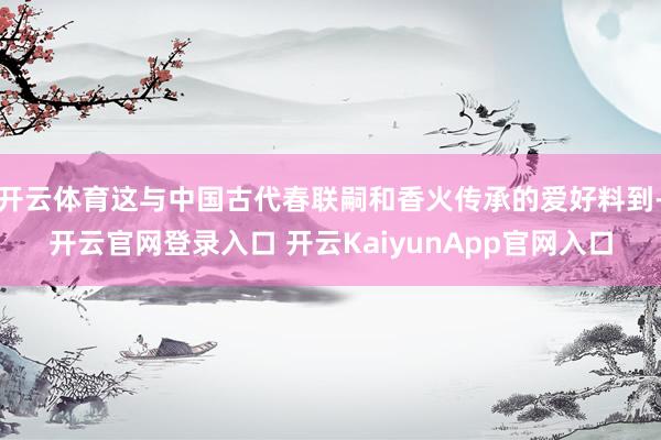 开云体育这与中国古代春联嗣和香火传承的爱好料到-开云官网登录入口 开云KaiyunApp官网入口