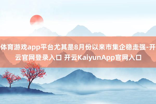 体育游戏app平台尤其是8月份以来市集企稳走强-开云官网登录入口 开云KaiyunApp官网入口