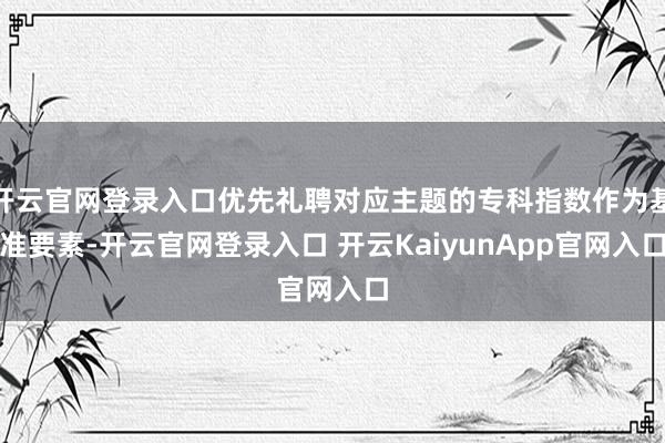 开云官网登录入口优先礼聘对应主题的专科指数作为基准要素-开云官网登录入口 开云KaiyunApp官网入口