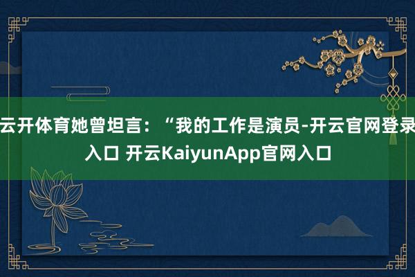 云开体育她曾坦言：“我的工作是演员-开云官网登录入口 开云KaiyunApp官网入口