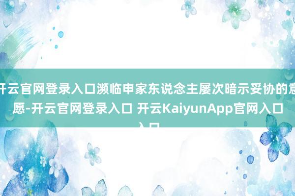 开云官网登录入口濒临申家东说念主屡次暗示妥协的意愿-开云官网登录入口 开云KaiyunApp官网入口