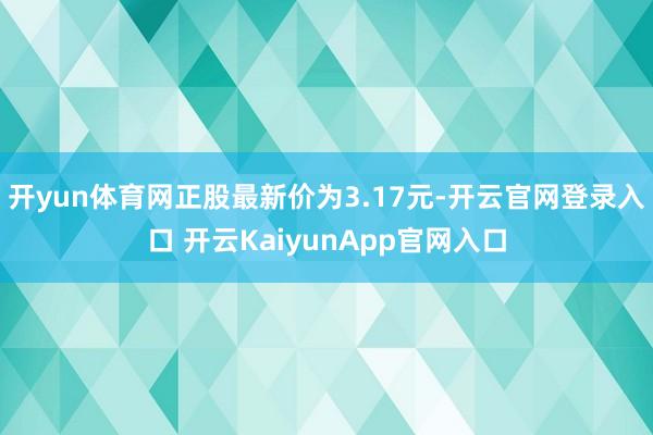 开yun体育网正股最新价为3.17元-开云官网登录入口 开云KaiyunApp官网入口