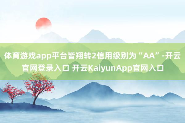 体育游戏app平台皆翔转2信用级别为“AA”-开云官网登录入口 开云KaiyunApp官网入口
