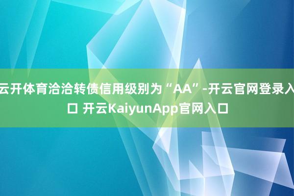 云开体育洽洽转债信用级别为“AA”-开云官网登录入口 开云KaiyunApp官网入口